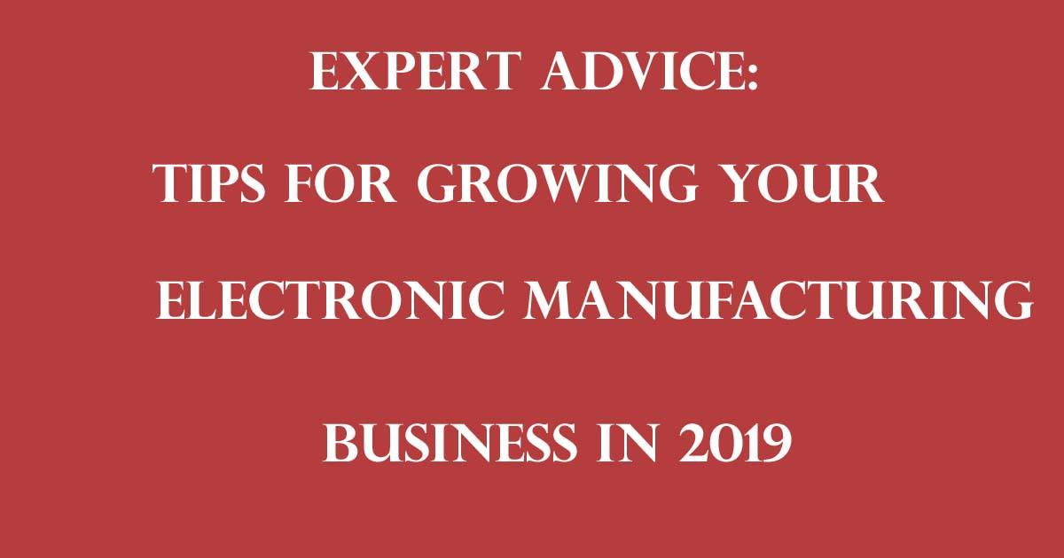 TIPS FOR GROWING YOUR ELECTRONIC MANUFACTURING BUSINESS IN 2019