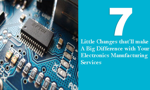 7 Little Changes that’ll make a Big Difference with Your Electronics Manufacturing Services